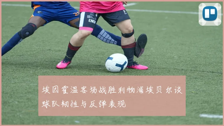 埃因霍温客场战胜利物浦埃贝尔谈球队韧性与反弹表现