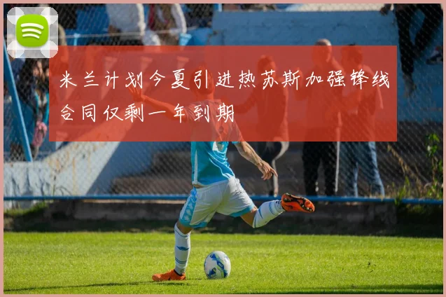 米兰计划今夏引进热苏斯加强锋线合同仅剩一年到期