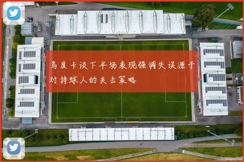 乌度卡谈下半场表现强调失误源于对持球人的夹击策略