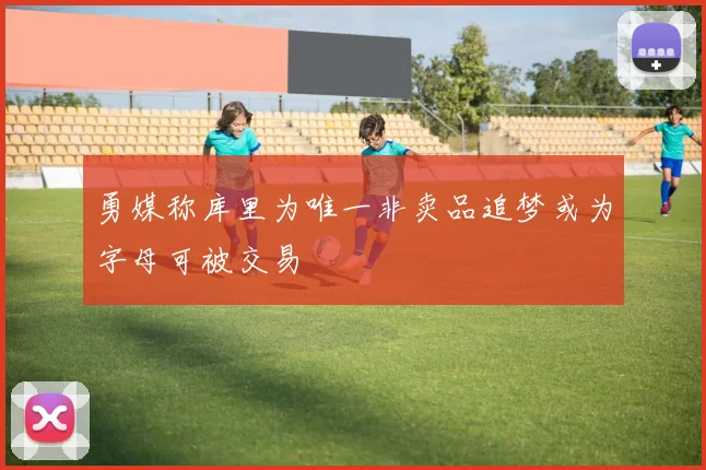 勇媒称库里为唯一非卖品追梦或为字母可被交易