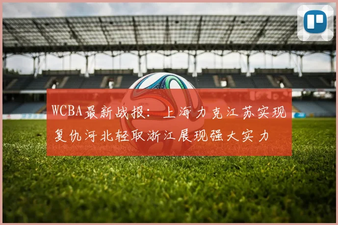 WCBA最新战报：上海力克江苏实现复仇河北轻取浙江展现强大实力