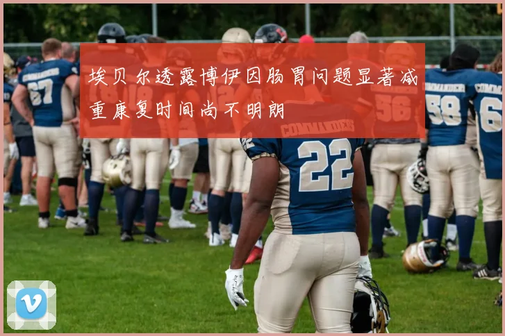 埃贝尔透露博伊因肠胃问题显著减重康复时间尚不明朗