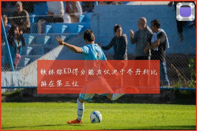 铁林称KD得分能力仅次于乔丹科比排在第三位