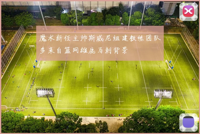 魔术新任主帅斯威尼组建教练团队多来自篮网雄鹿马刺背景