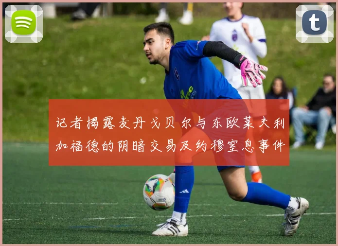 记者揭露麦丹戈贝尔与东欧莱夫利加福德的阴暗交易及约穆窒息事件真相