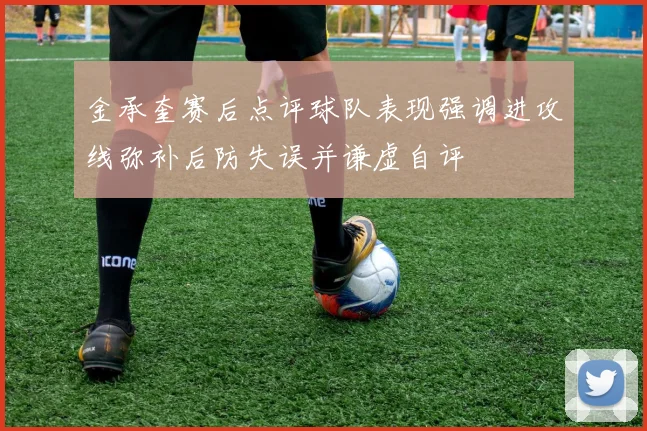 金承奎赛后点评球队表现强调进攻线弥补后防失误并谦虚自评