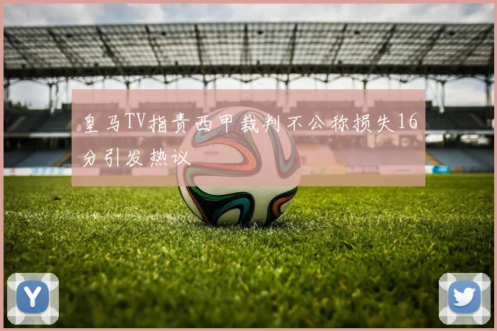 皇马TV指责西甲裁判不公称损失16分引发热议