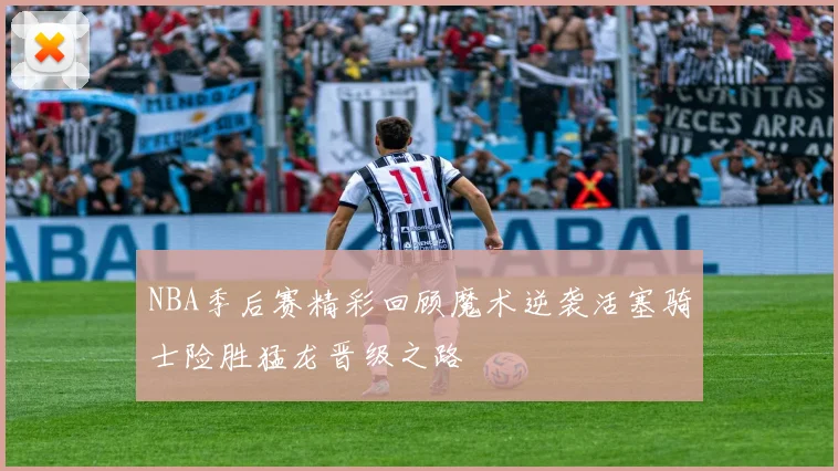 NBA季后赛精彩回顾魔术逆袭活塞骑士险胜猛龙晋级之路