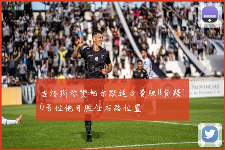 吉格斯称赞帕尔默适合曼联B费踢10号位他可胜任右路位置
