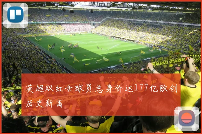英超双红会球员总身价达177亿欧创历史新高