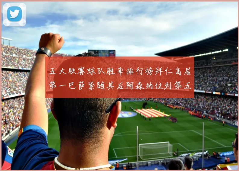 五大联赛球队胜率排行榜拜仁高居第一巴萨紧随其后阿森纳位列第五