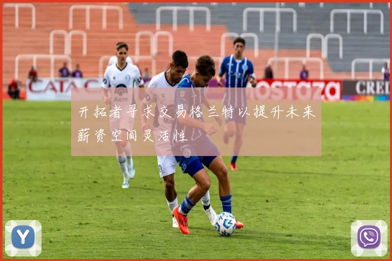 开拓者寻求交易格兰特以提升未来薪资空间灵活性
