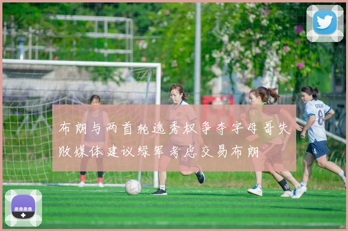布朗与两首轮选秀权争夺字母哥失败媒体建议绿军考虑交易布朗