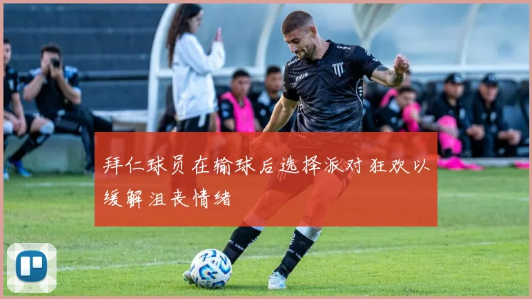 拜仁球员在输球后选择派对狂欢以缓解沮丧情绪