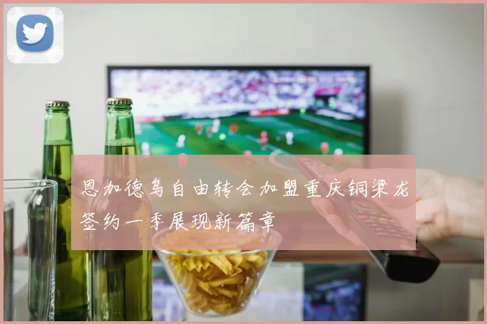 恩加德乌自由转会加盟重庆铜梁龙签约一季展现新篇章