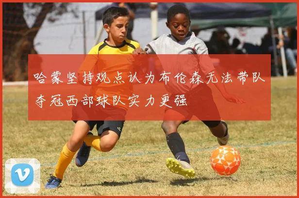 哈蒙坚持观点认为布伦森无法带队夺冠西部球队实力更强