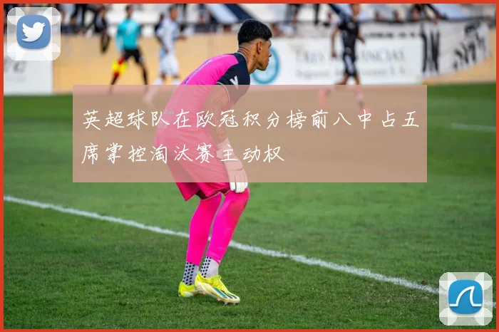 英超球队在欧冠积分榜前八中占五席掌控淘汰赛主动权
