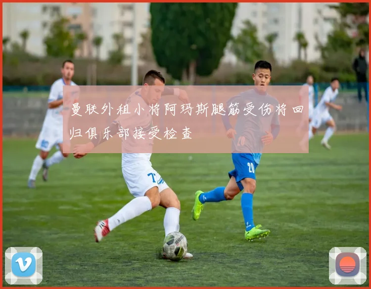 曼联外租小将阿玛斯腿筋受伤将回归俱乐部接受检查