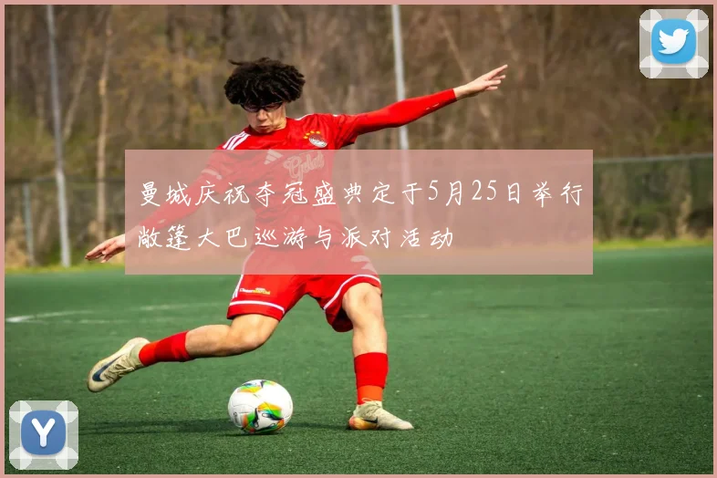 曼城庆祝夺冠盛典定于5月25日举行敞篷大巴巡游与派对活动