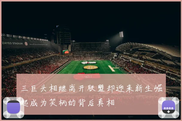 三巨头相继离开联盟却迎来新生崛起成为笑柄的背后真相