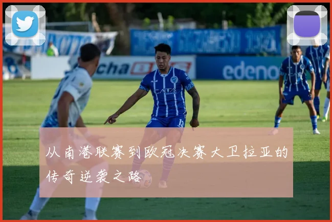 从南港联赛到欧冠决赛大卫拉亚的传奇逆袭之路