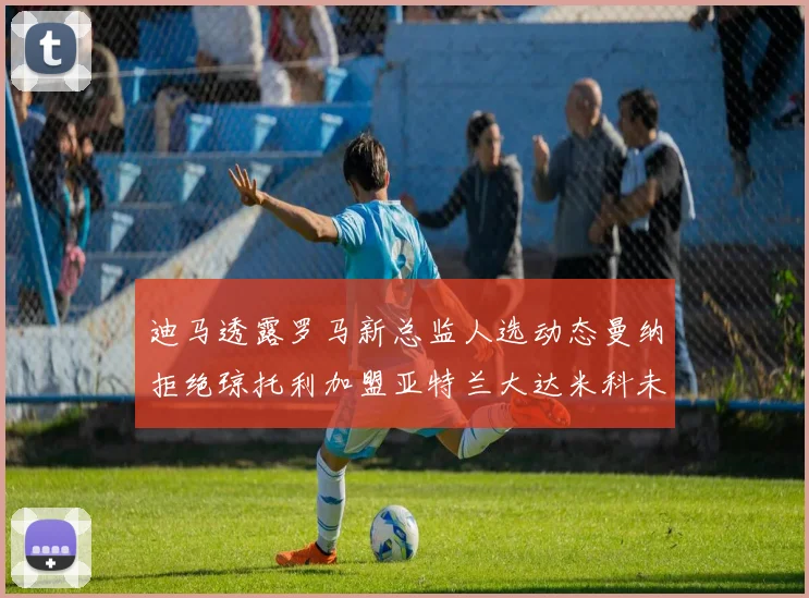 迪马透露罗马新总监人选动态曼纳拒绝琼托利加盟亚特兰大达米科未接洽