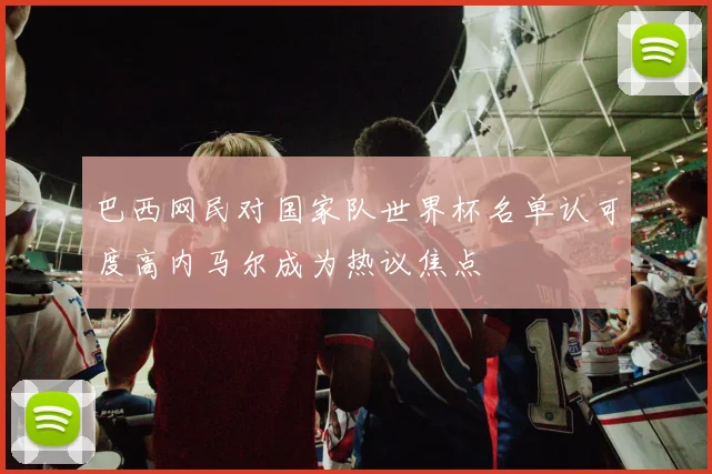 巴西网民对国家队世界杯名单认可度高内马尔成为热议焦点