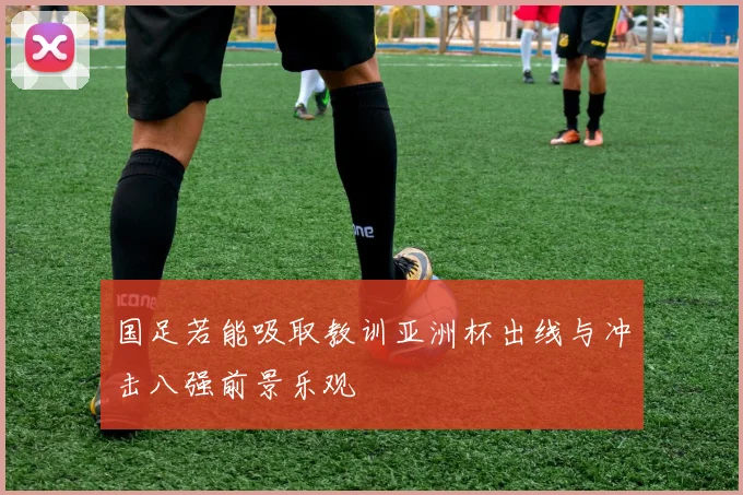国足若能吸取教训亚洲杯出线与冲击八强前景乐观