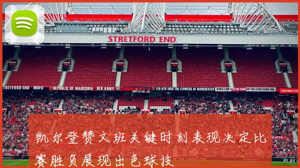 凯尔登赞文班关键时刻表现决定比赛胜负展现出色球技
