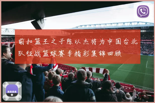 前扣篮王之子陈以杰将为中国台北队征战篮球赛季精彩集锦回顾