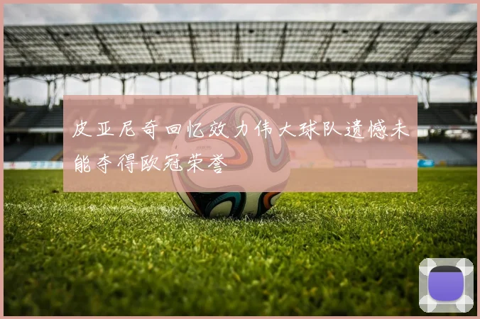 皮亚尼奇回忆效力伟大球队遗憾未能夺得欧冠荣誉