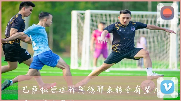 巴萨秘密运作阿德耶米转会有望几日内完成签约