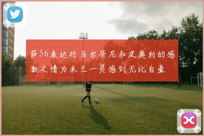 萨56表达对马尔蒂尼和皮奥利的感激之情为米兰一员感到无比自豪