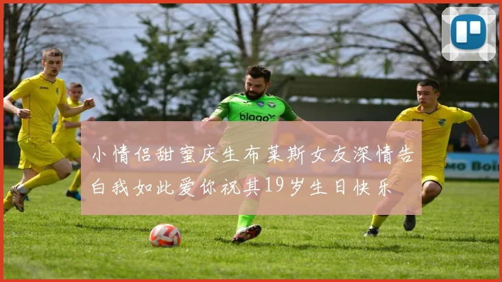 小情侣甜蜜庆生布莱斯女友深情告白我如此爱你祝其19岁生日快乐