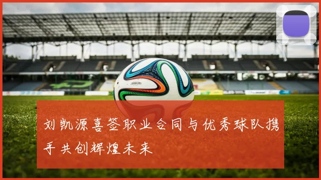 刘凯源喜签职业合同与优秀球队携手共创辉煌未来
